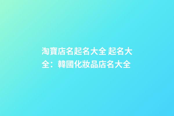 淘寶店名起名大全 起名大全：韓國化妝品店名大全-第1張-店鋪起名-玄機派